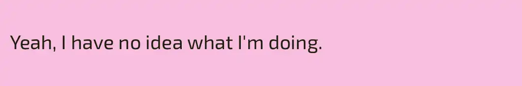 Yeah, I have no idea what I'm doing.